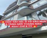 HOT- Tây Hồ- Ô TÔ vào nhà- 6 tầng mới- Thang máy - 45m2- 8 tỷ